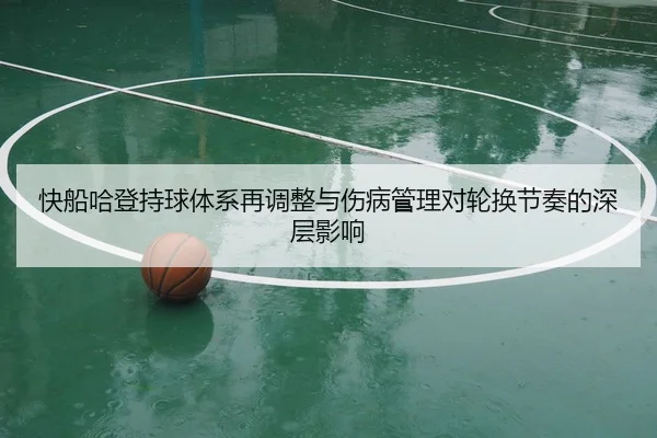 快船哈登持球体系再调整与伤病管理对轮换节奏的深层影响