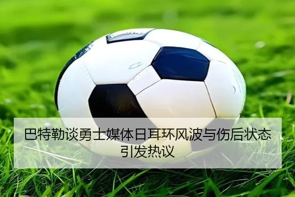巴特勒谈勇士媒体日耳环风波与伤后状态引发热议